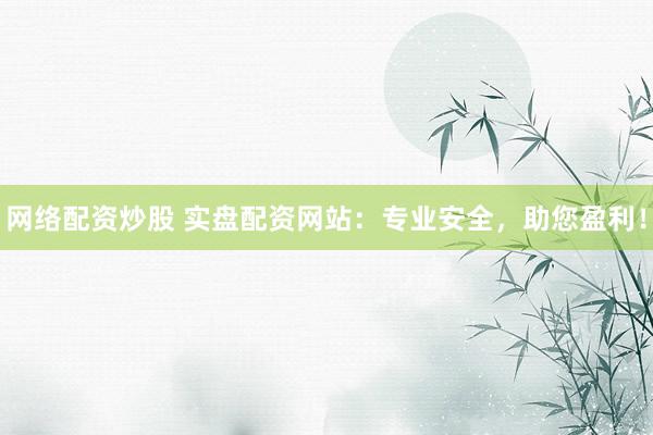 网络配资炒股 实盘配资网站：专业安全，助您盈利！