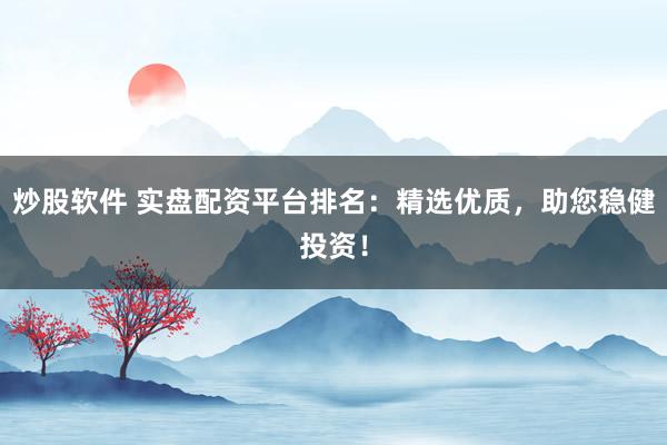 炒股软件 实盘配资平台排名：精选优质，助您稳健投资！