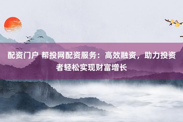 配资门户 帮投网配资服务：高效融资，助力投资者轻松实现财富增长