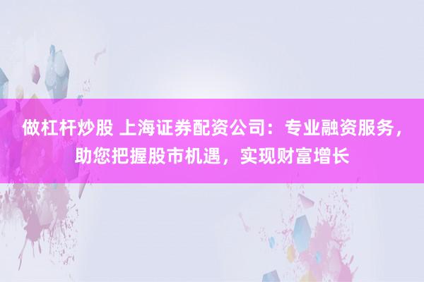 做杠杆炒股 上海证券配资公司：专业融资服务，助您把握股市机遇，实现财富增长