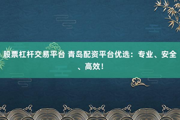 股票杠杆交易平台 青岛配资平台优选：专业、安全、高效！
