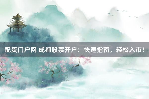 配资门户网 成都股票开户：快速指南，轻松入市！