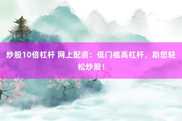 炒股10倍杠杆 网上配资：低门槛高杠杆，助您轻松炒股！