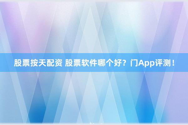 股票按天配资 股票软件哪个好？门App评测！