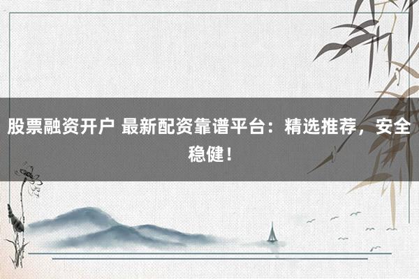 股票融资开户 最新配资靠谱平台：精选推荐，安全稳健！