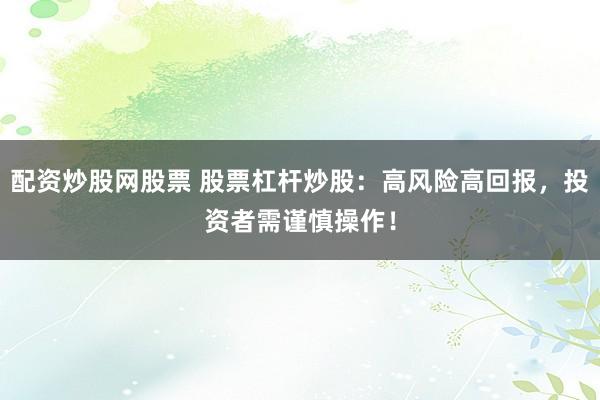 配资炒股网股票 股票杠杆炒股：高风险高回报，投资者需谨慎操作！