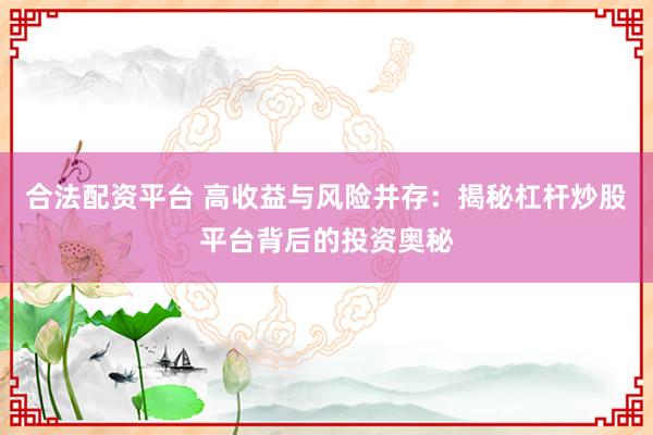 合法配资平台 高收益与风险并存：揭秘杠杆炒股平台背后的投资奥秘