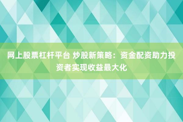 网上股票杠杆平台 炒股新策略：资金配资助力投资者实现收益最大化