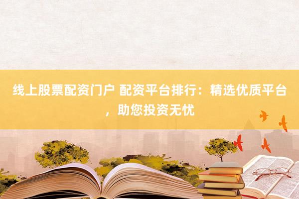 线上股票配资门户 配资平台排行：精选优质平台，助您投资无忧