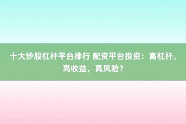 十大炒股杠杆平台排行 配资平台投资：高杠杆，高收益，高风险？