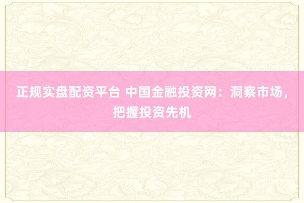 正规实盘配资平台 中国金融投资网：洞察市场，把握投资先机