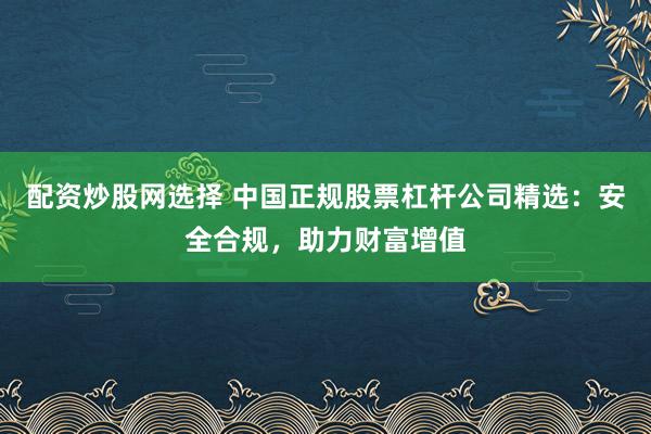 配资炒股网选择 中国正规股票杠杆公司精选：安全合规，助力财富增值
