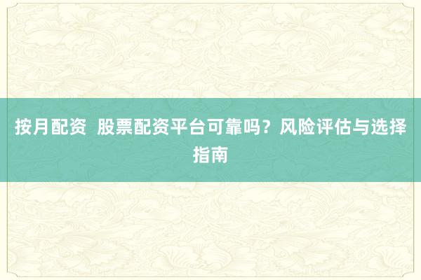 按月配资  股票配资平台可靠吗？风险评估与选择指南