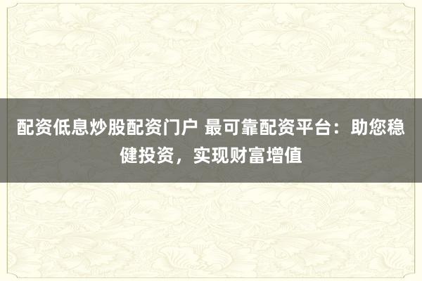 配资低息炒股配资门户 最可靠配资平台：助您稳健投资，实现财富增值