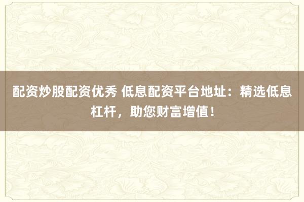配资炒股配资优秀 低息配资平台地址：精选低息杠杆，助您财富增值！