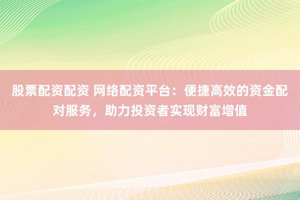 股票配资配资 网络配资平台：便捷高效的资金配对服务，助力投资者实现财富增值