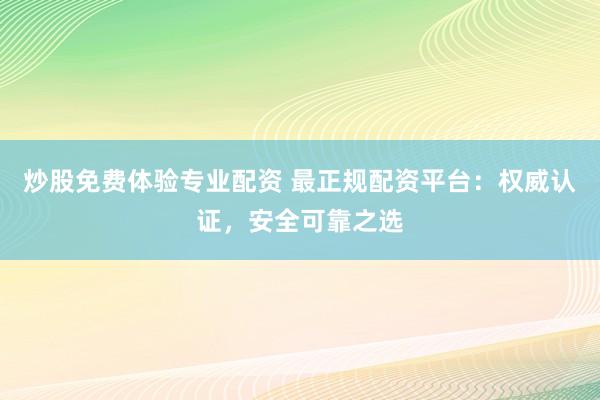 炒股免费体验专业配资 最正规配资平台：权威认证，安全可靠之选