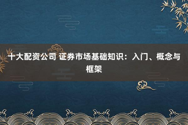 十大配资公司 证券市场基础知识：入门、概念与框架