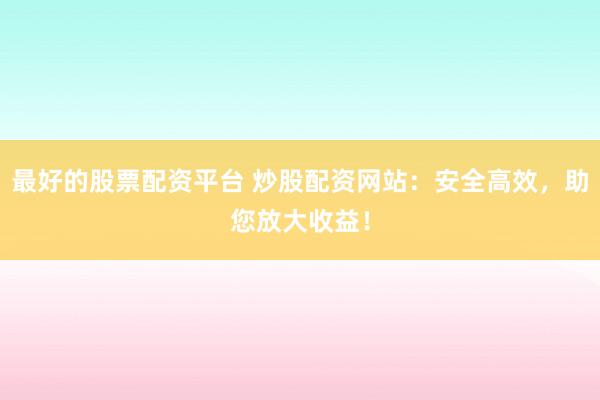最好的股票配资平台 炒股配资网站：安全高效，助您放大收益！