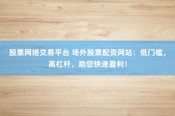 股票网络交易平台 场外股票配资网站：低门槛，高杠杆，助您快速盈利！