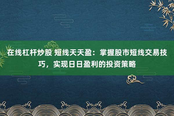 在线杠杆炒股 短线天天盈：掌握股市短线交易技巧，实现日日盈利的投资策略
