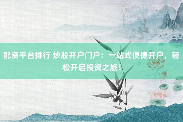 配资平台排行 炒股开户门户：一站式便捷开户，轻松开启投资之旅！