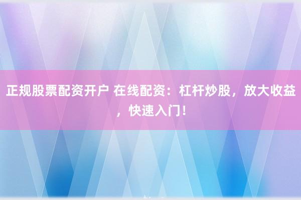 正规股票配资开户 在线配资：杠杆炒股，放大收益，快速入门！