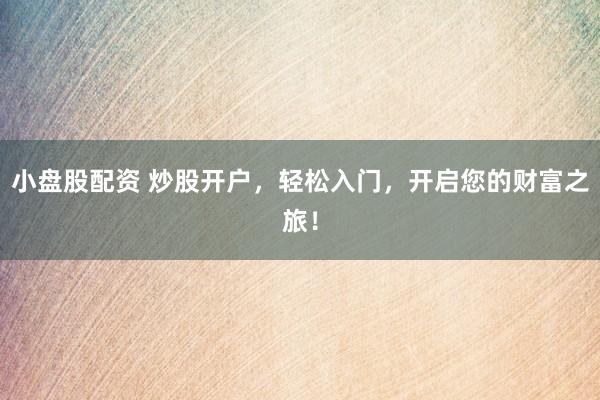 小盘股配资 炒股开户，轻松入门，开启您的财富之旅！