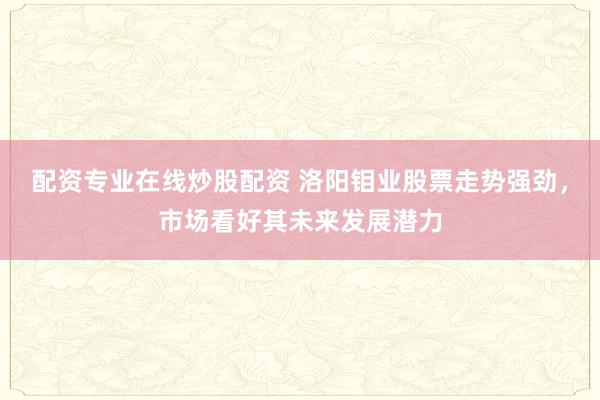 配资专业在线炒股配资 洛阳钼业股票走势强劲，市场看好其未来发展潜力