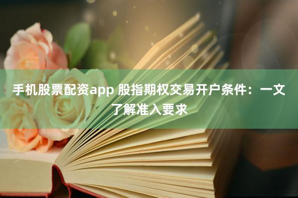 手机股票配资app 股指期权交易开户条件：一文了解准入要求