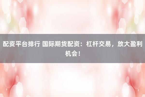 配资平台排行 国际期货配资：杠杆交易，放大盈利机会！