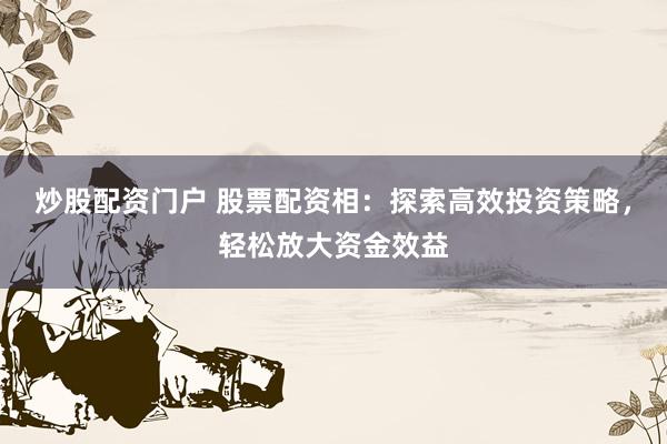 炒股配资门户 股票配资相：探索高效投资策略，轻松放大资金效益