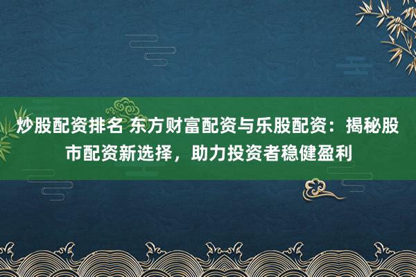 炒股配资排名 东方财富配资与乐股配资：揭秘股市配资新选择，助力投资者稳健盈利