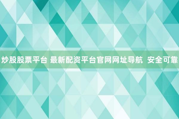 炒股股票平台 最新配资平台官网网址导航  安全可靠