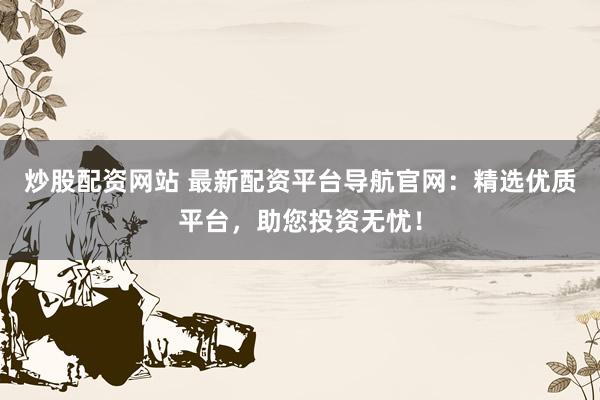 炒股配资网站 最新配资平台导航官网：精选优质平台，助您投资无忧！