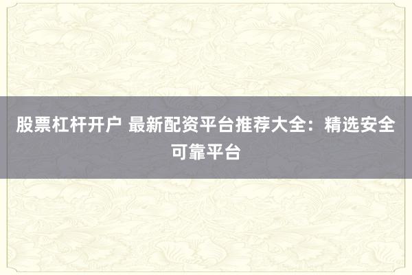 股票杠杆开户 最新配资平台推荐大全：精选安全可靠平台