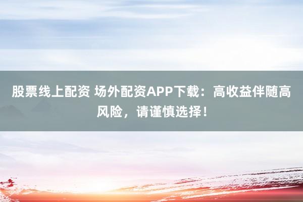 股票线上配资 场外配资APP下载：高收益伴随高风险，请谨慎选择！