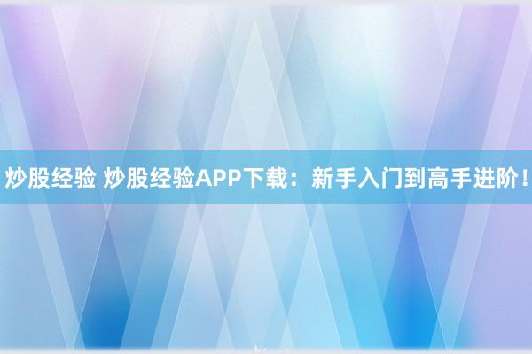 炒股经验 炒股经验APP下载：新手入门到高手进阶！
