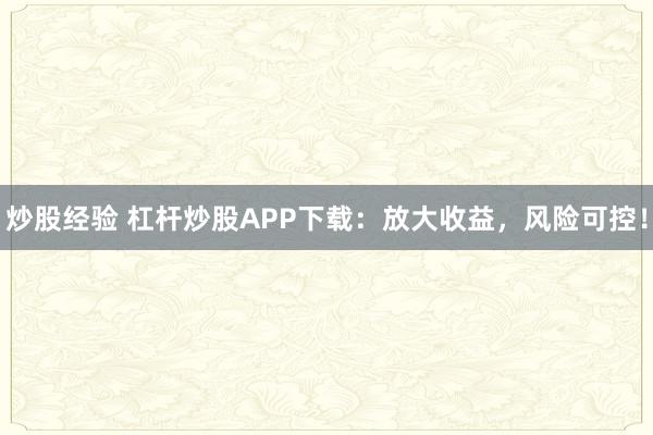 炒股经验 杠杆炒股APP下载：放大收益，风险可控！