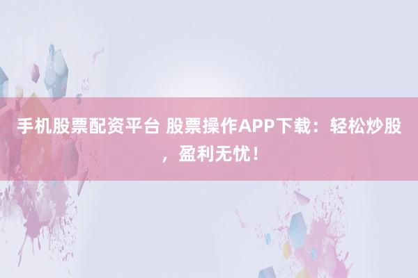 手机股票配资平台 股票操作APP下载：轻松炒股，盈利无忧！