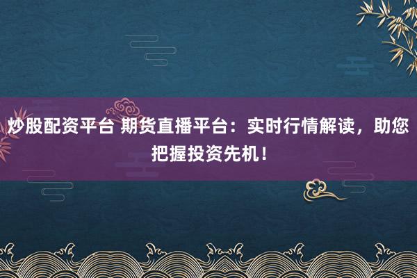 炒股配资平台 期货直播平台：实时行情解读，助您把握投资先机！