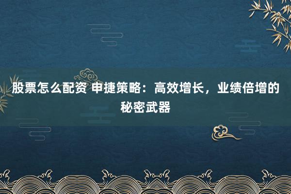股票怎么配资 申捷策略：高效增长，业绩倍增的秘密武器