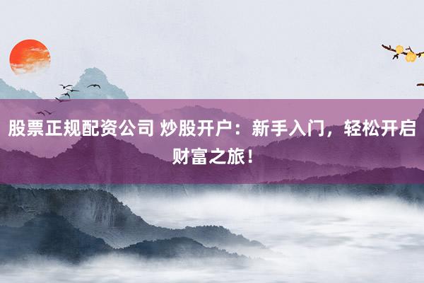 股票正规配资公司 炒股开户：新手入门，轻松开启财富之旅！