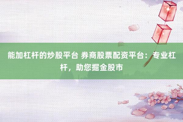 能加杠杆的炒股平台 券商股票配资平台：专业杠杆，助您掘金股市