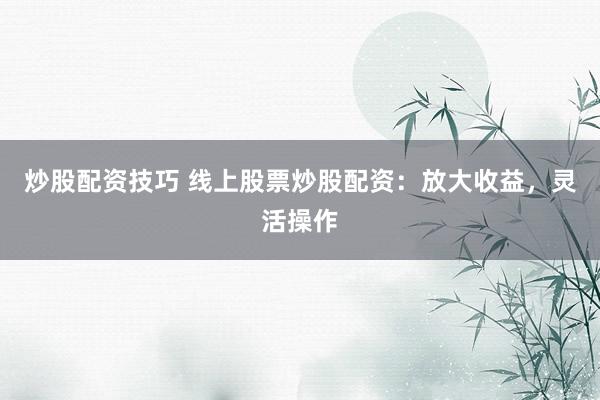 炒股配资技巧 线上股票炒股配资：放大收益，灵活操作