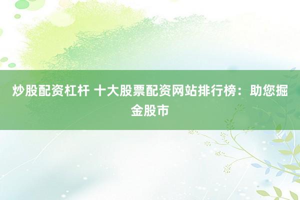 炒股配资杠杆 十大股票配资网站排行榜：助您掘金股市