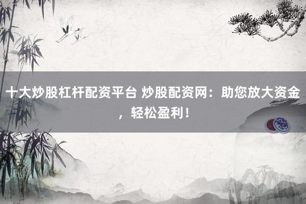十大炒股杠杆配资平台 炒股配资网：助您放大资金，轻松盈利！