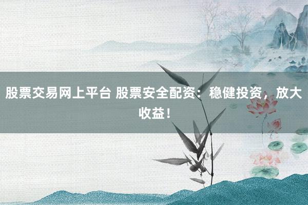 股票交易网上平台 股票安全配资：稳健投资，放大收益！