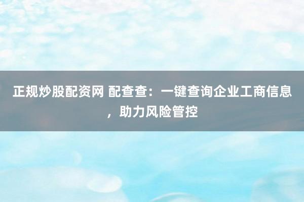正规炒股配资网 配查查：一键查询企业工商信息，助力风险管控