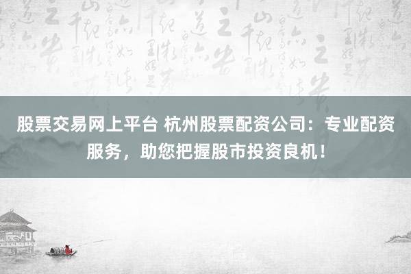 股票交易网上平台 杭州股票配资公司：专业配资服务，助您把握股市投资良机！